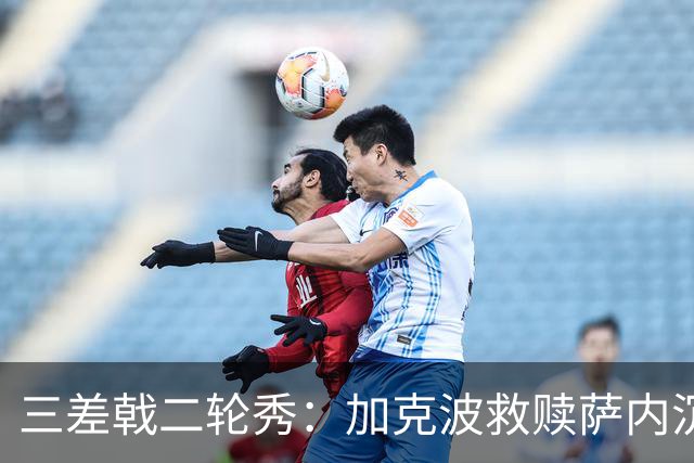 三差戟二轮秀：加克波救赎萨内沉沦 费兰纠结尴尬郁闷