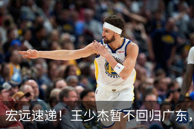 宏远速递！王少杰暂不回归广东，徐杰深夜分享动态，杜锋最新动向